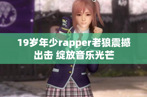 19岁年少rapper老狼震撼出击 绽放音乐光芒
