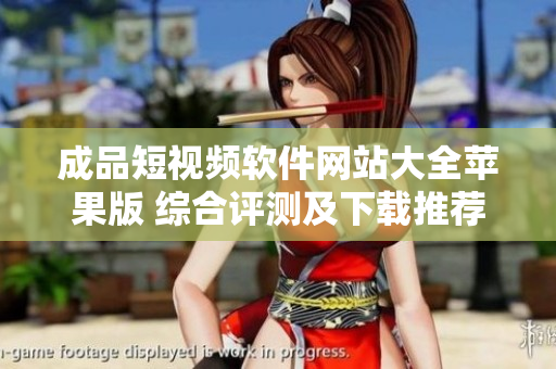 成品短视频软件网站大全苹果版 综合评测及下载推荐 