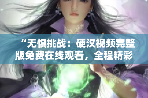 “无惧挑战：硬汉视频完整版免费在线观看，全程精彩震撼！”