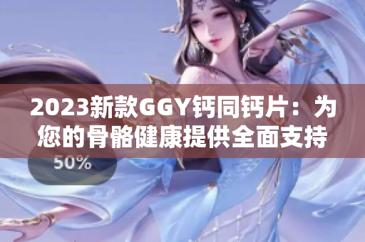 2023新款GGY钙同钙片：为您的骨骼健康提供全面支持