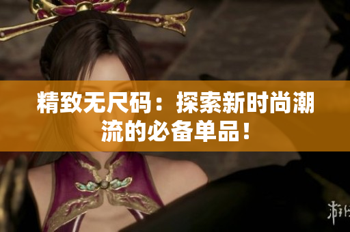 精致无尺码：探索新时尚潮流的必备单品！