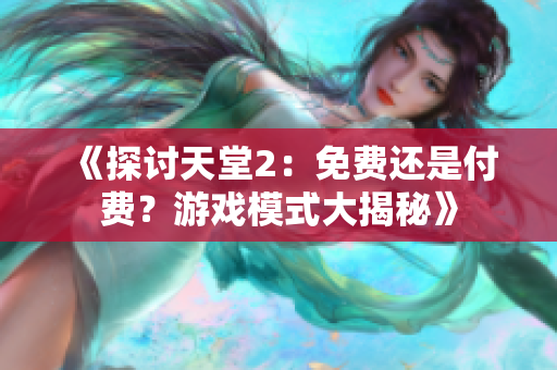 《探讨天堂2：免费还是付费？游戏模式大揭秘》