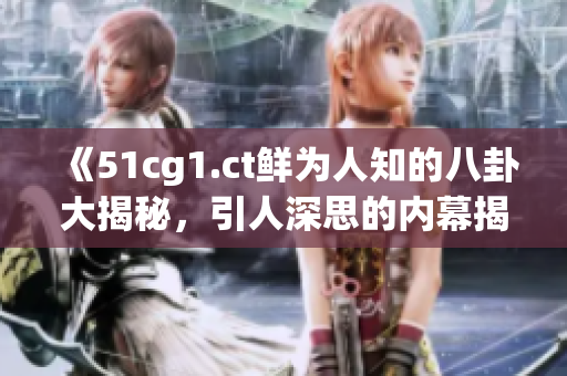 《51cg1.ct鲜为人知的八卦大揭秘，引人深思的内幕揭露》