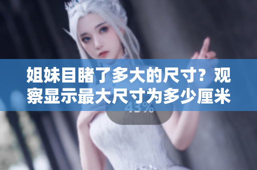 姐妹目睹了多大的尺寸？观察显示最大尺寸为多少厘米