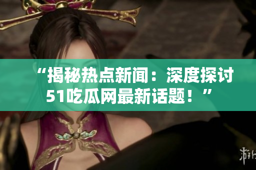 “揭秘热点新闻：深度探讨51吃瓜网最新话题！”