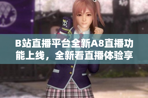 B站直播平台全新A8直播功能上线，全新看直播体验享受