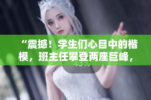 “震撼！学生们心目中的楷模，班主任攀登两座巨峰，成就非凡壮举！”