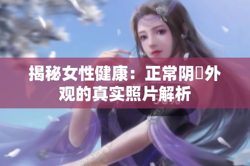 揭秘女性健康：正常阴脣外观的真实照片解析
