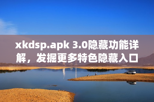 xkdsp.apk 3.0隐藏功能详解，发掘更多特色隐藏入口