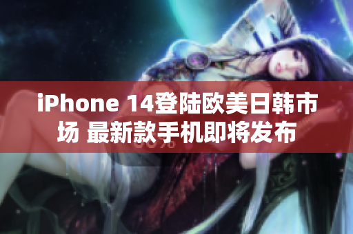 iPhone 14登陆欧美日韩市场 最新款手机即将发布