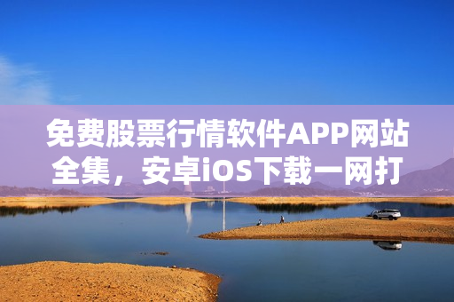 免费股票行情软件APP网站全集，安卓iOS下载一网打尽