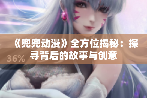 《兜兜动漫》全方位揭秘：探寻背后的故事与创意