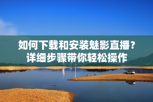 如何下载和安装魅影直播？详细步骤带你轻松操作