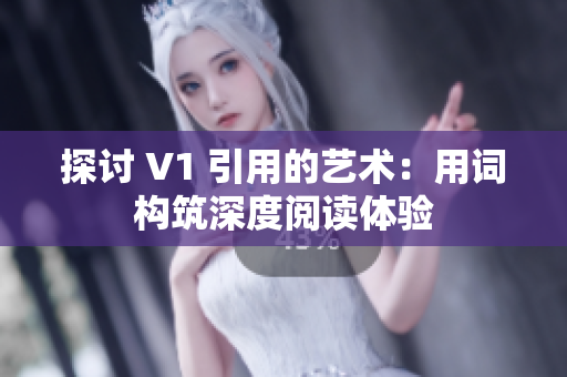 探讨 V1 引用的艺术：用词构筑深度阅读体验
