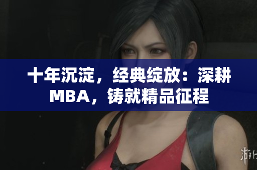 十年沉淀，经典绽放：深耕MBA，铸就精品征程