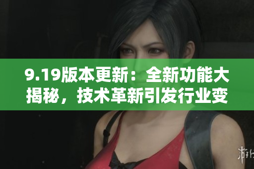 9.19版本更新：全新功能大揭秘，技术革新引发行业变革
