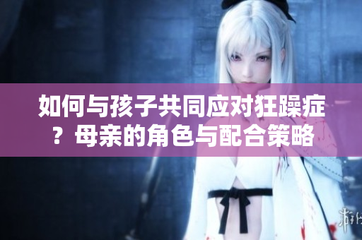 如何与孩子共同应对狂躁症？母亲的角色与配合策略