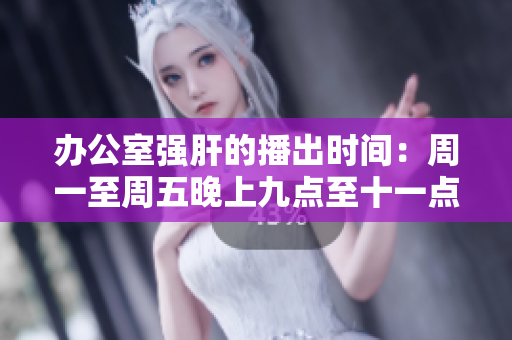 办公室强肝的播出时间：周一至周五晚上九点至十一点