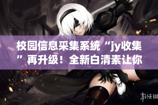 校园信息采集系统“jy收集”再升级！全新白清素让你更高效获取数据