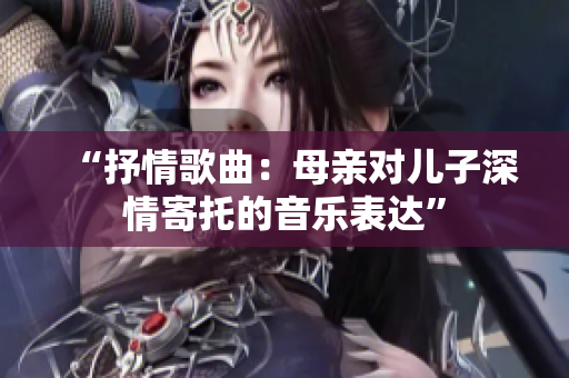 “抒情歌曲：母亲对儿子深情寄托的音乐表达”
