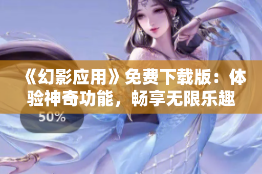 《幻影应用》免费下载版：体验神奇功能，畅享无限乐趣