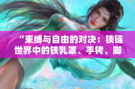“束缚与自由的对决：锁链世界中的铁乳罩、手铐、脚镣与项圈”