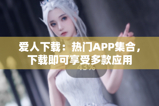 爱人下载：热门APP集合，下载即可享受多款应用