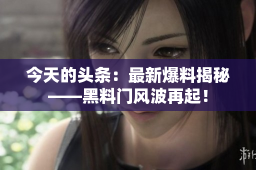 今天的头条：最新爆料揭秘——黑料门风波再起！