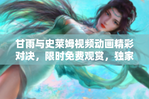 甘雨与史莱姆视频动画精彩对决，限时免费观赏，独家精编，绝不容错过！