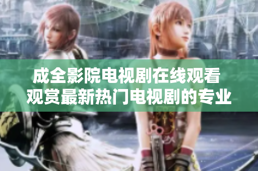 成全影院电视剧在线观看 观赏最新热门电视剧的专业在线平台