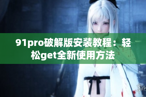 91pro破解版安装教程：轻松get全新使用方法