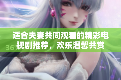 适合夫妻共同观看的精彩电视剧推荐，欢乐温馨共赏