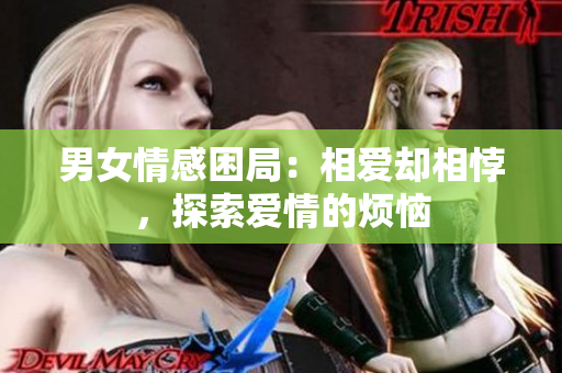 男女情感困局：相爱却相悖，探索爱情的烦恼