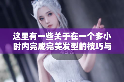 这里有一些关于在一个多小时内完成完美发型的技巧与经验分享