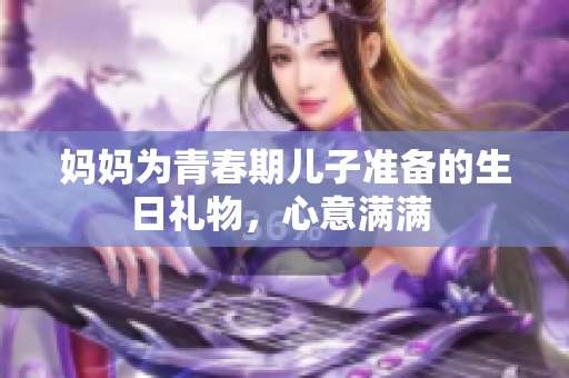 妈妈为青春期儿子准备的生日礼物，心意满满 