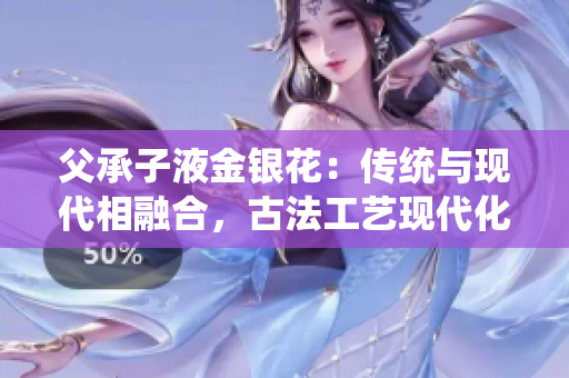 父承子液金银花：传统与现代相融合，古法工艺现代化转型的典范