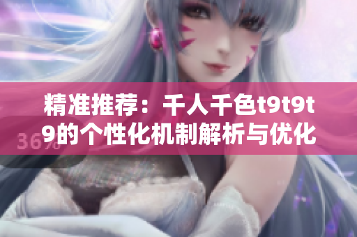 精准推荐：千人千色t9t9t9的个性化机制解析与优化策略