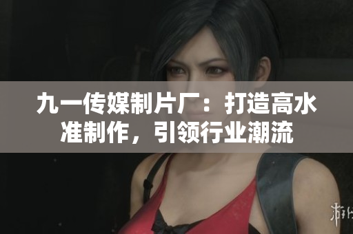 九一传媒制片厂：打造高水准制作，引领行业潮流