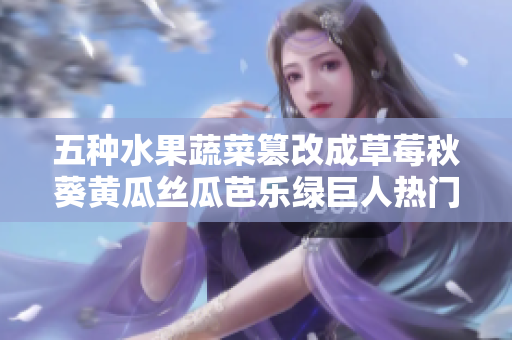 五种水果蔬菜篡改成草莓秋葵黄瓜丝瓜芭乐绿巨人热门品种