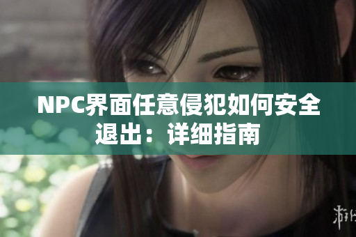 NPC界面任意侵犯如何安全退出：详细指南