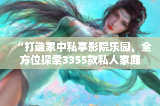“打造家中私享影院乐园，全方位探索3355款私人家庭影院奢华体验！”