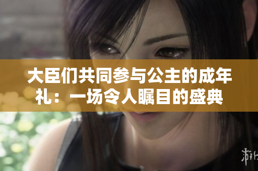 大臣们共同参与公主的成年礼：一场令人瞩目的盛典