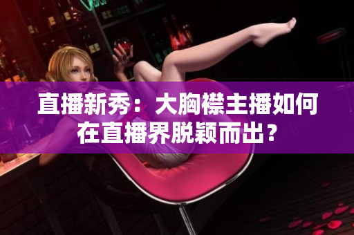 直播新秀：大胸襟主播如何在直播界脱颖而出？