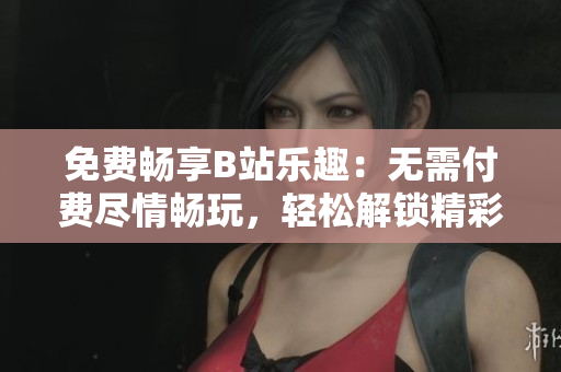 免费畅享B站乐趣：无需付费尽情畅玩，轻松解锁精彩内容