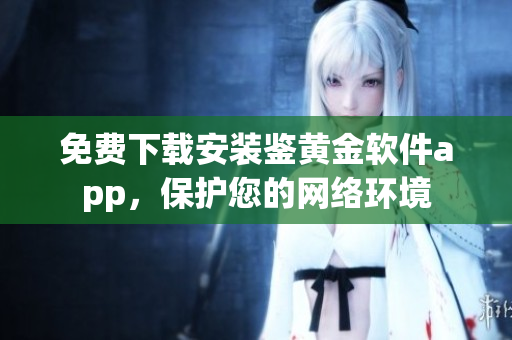 免费下载安装鉴黄金软件app，保护您的网络环境