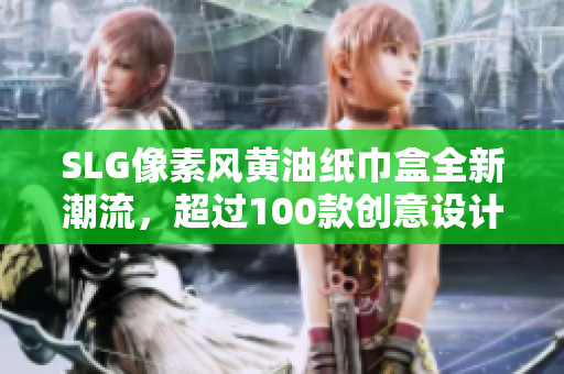 SLG像素风黄油纸巾盒全新潮流，超过100款创意设计，为你的生活增添色彩