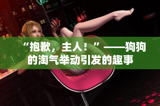 “抱歉，主人！”——狗狗的淘气举动引发的趣事