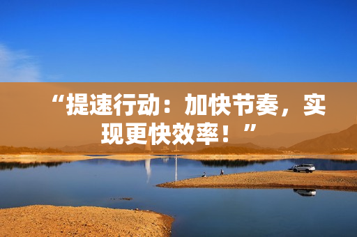“提速行动：加快节奏，实现更快效率！”