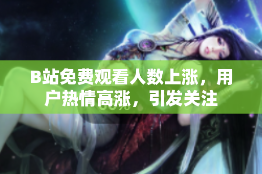 B站免费观看人数上涨，用户热情高涨，引发关注