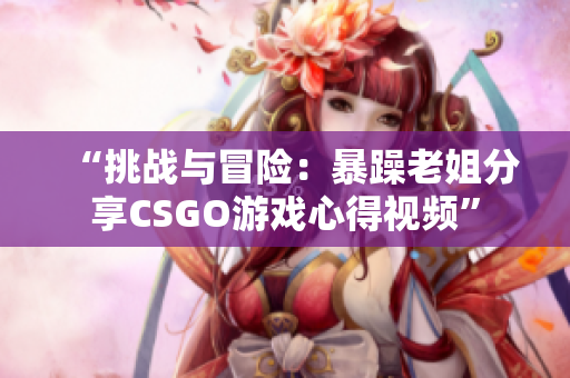 “挑战与冒险：暴躁老姐分享CSGO游戏心得视频”
